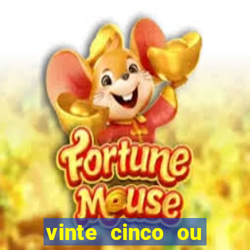 vinte cinco ou vinte e cinco